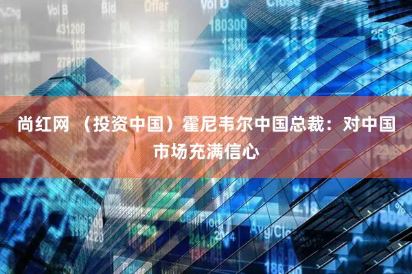 尚红网 （投资中国）霍尼韦尔中国总裁：对中国市场充满信心