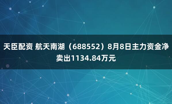天臣配资 航天南湖（688552）8月8日主力资金净卖出1134.84万元