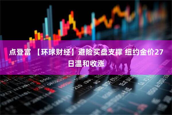 点登富 【环球财经】避险买盘支撑 纽约金价27日温和收涨