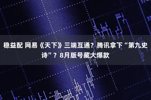 稳益配 网易《天下》三端互通？腾讯拿下“第九史诗”？8月版号藏大爆款
