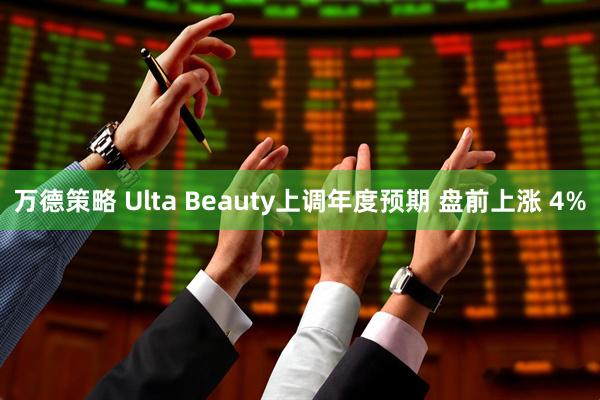 万德策略 Ulta Beauty上调年度预期 盘前上涨 4%