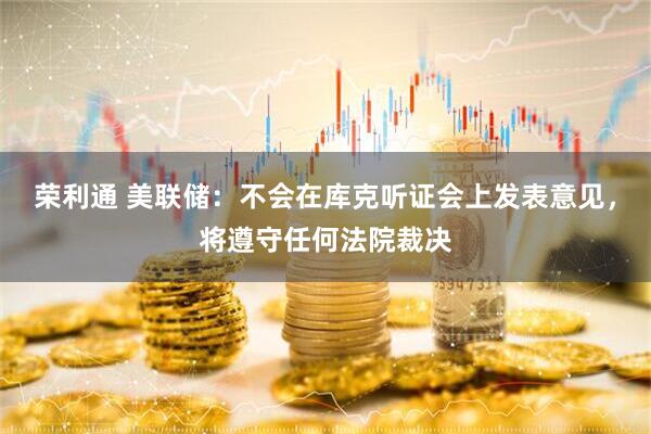 荣利通 美联储：不会在库克听证会上发表意见，将遵守任何法院裁决