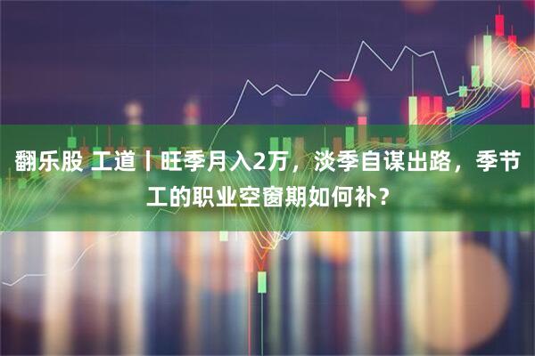 翻乐股 工道丨旺季月入2万，淡季自谋出路，季节工的职业空窗期如何补？