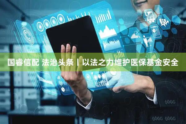 国睿信配 法治头条丨以法之力维护医保基金安全