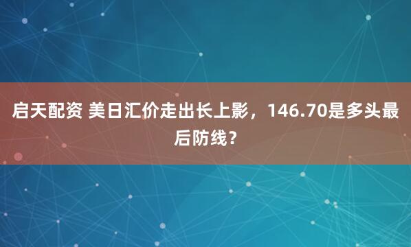 启天配资 美日汇价走出长上影，146.70是多头最后防线？