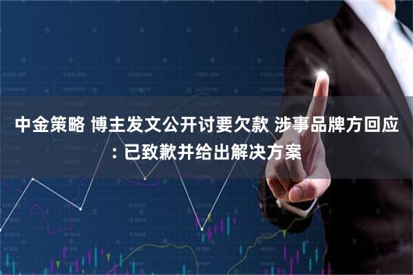 中金策略 博主发文公开讨要欠款 涉事品牌方回应: 已致歉并给出解决方案