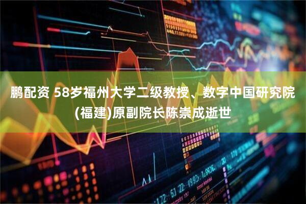 鹏配资 58岁福州大学二级教授、数字中国研究院(福建)原副院长陈崇成逝世