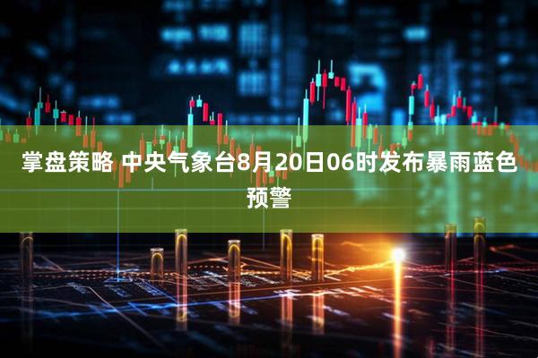 掌盘策略 中央气象台8月20日06时发布暴雨蓝色预警