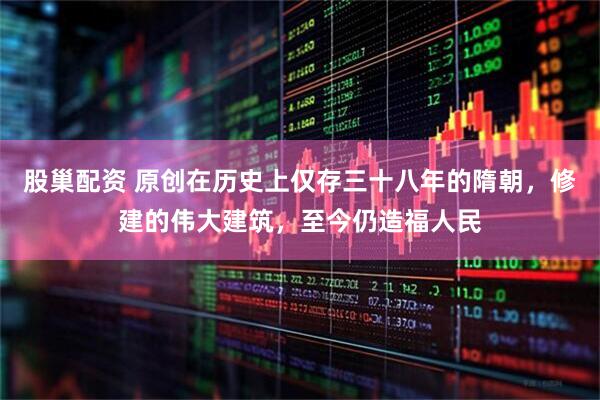股巢配资 原创在历史上仅存三十八年的隋朝，修建的伟大建筑，至今仍造福人民