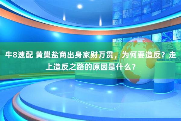 牛8速配 黄巢盐商出身家财万贯，为何要造反？走上造反之路的原因是什么？