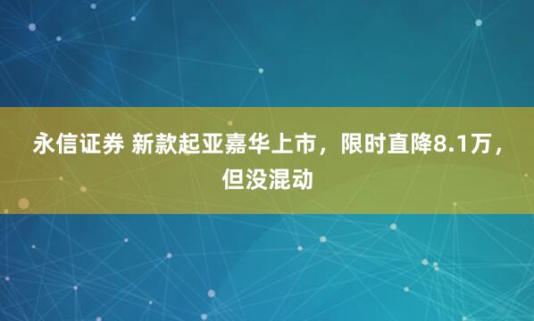 永信证券 新款起亚嘉华上市，限时直降8.1万，但没混动