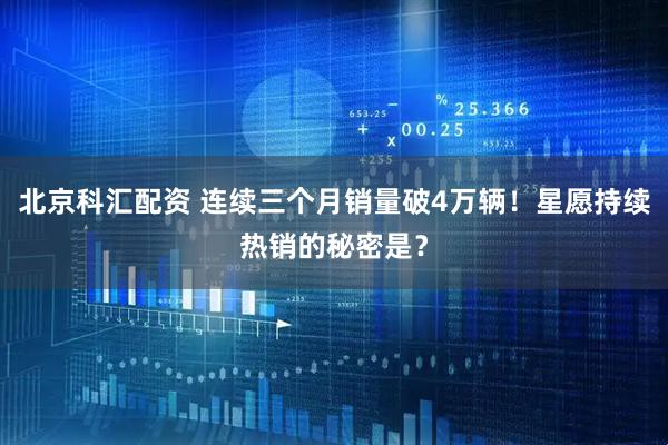 北京科汇配资 连续三个月销量破4万辆！星愿持续热销的秘密是？