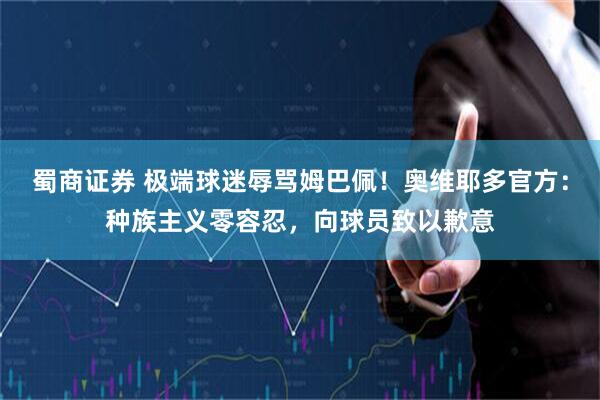 蜀商证券 极端球迷辱骂姆巴佩！奥维耶多官方：种族主义零容忍，向球员致以歉意
