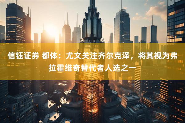信钰证券 都体：尤文关注齐尔克泽，将其视为弗拉霍维奇替代者人选之一