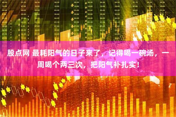 股点网 最耗阳气的日子来了，记得喝一碗汤，一周喝个两三次，把阳气补扎实！