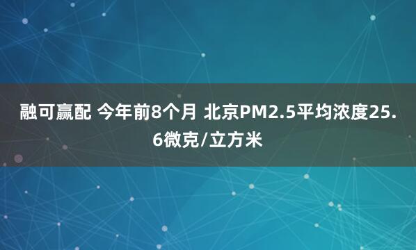 融可赢配 今年前8个月 北京PM2.5平均浓度25.6微克/立方米