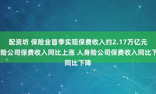 配资坊 保险业首季实现保费收入约2.17万亿元 财险公司保费收入同比上涨 人身险公司保费收入同比下降