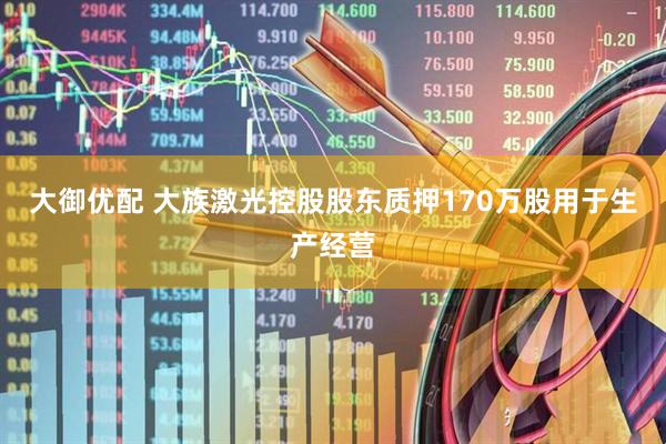 大御优配 大族激光控股股东质押170万股用于生产经营