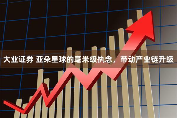 大业证券 亚朵星球的毫米级执念，带动产业链升级
