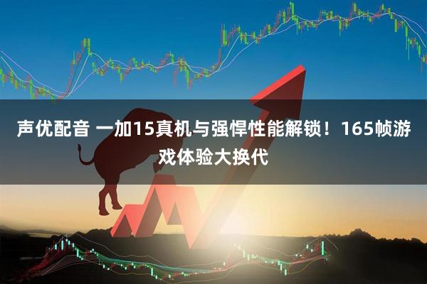 声优配音 一加15真机与强悍性能解锁！165帧游戏体验大换代