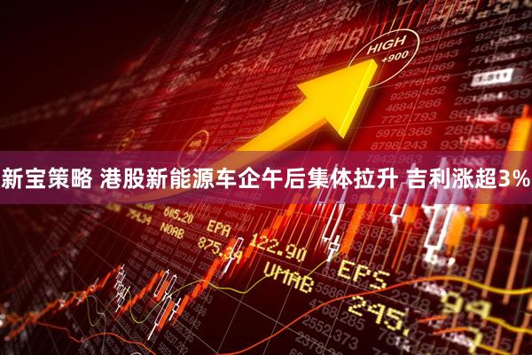 新宝策略 港股新能源车企午后集体拉升 吉利涨超3%