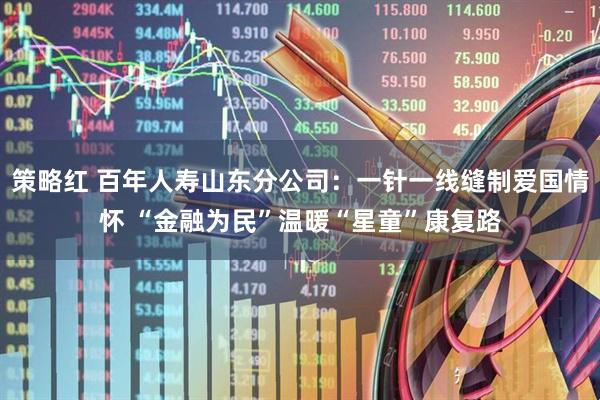 策略红 百年人寿山东分公司：一针一线缝制爱国情怀 “金融为民”温暖“星童”康复路
