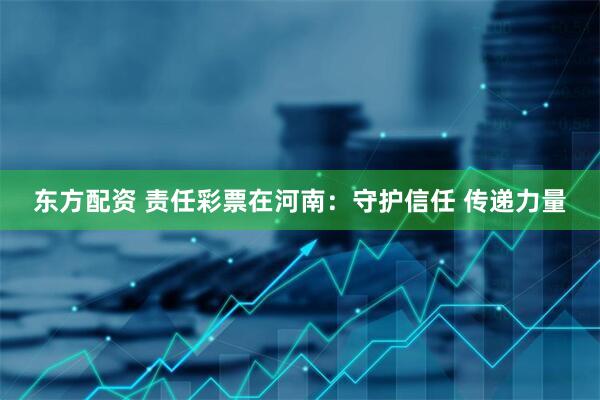 东方配资 责任彩票在河南：守护信任 传递力量