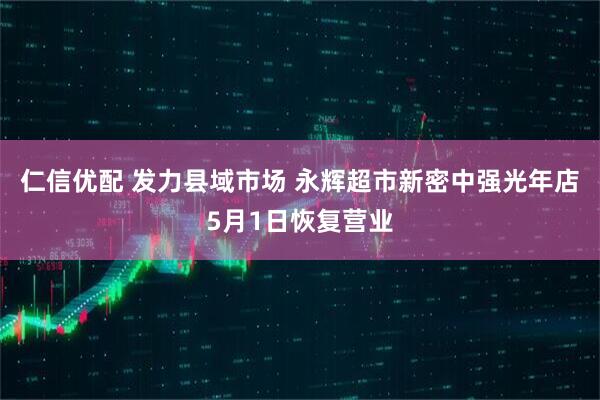 仁信优配 发力县域市场 永辉超市新密中强光年店5月1日恢复营业