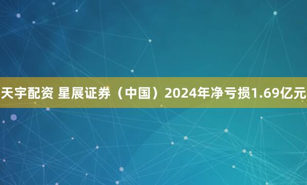 天宇配资 星展证券（中国）2024年净亏损1.69亿元