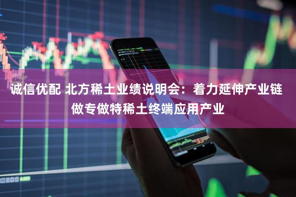 诚信优配 北方稀土业绩说明会：着力延伸产业链 做专做特稀土终端应用产业