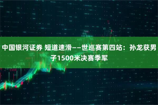 中国银河证券 短道速滑——世巡赛第四站：孙龙获男子1500米决赛季军