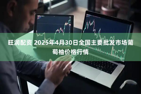 旺润配资 2025年4月30日全国主要批发市场葡萄柚价格行情