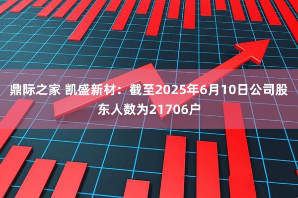 鼎际之家 凯盛新材：截至2025年6月10日公司股东人数为21706户