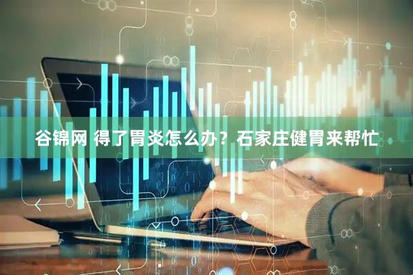 谷锦网 得了胃炎怎么办？石家庄健胃来帮忙