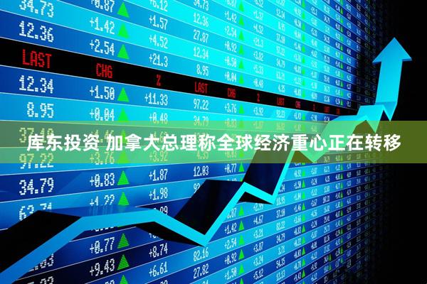 库东投资 加拿大总理称全球经济重心正在转移