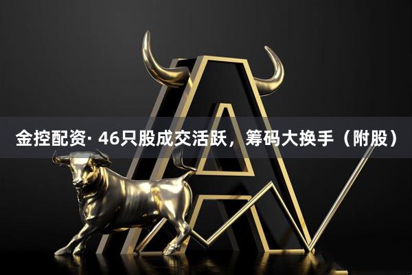 金控配资· 46只股成交活跃，筹码大换手（附股）