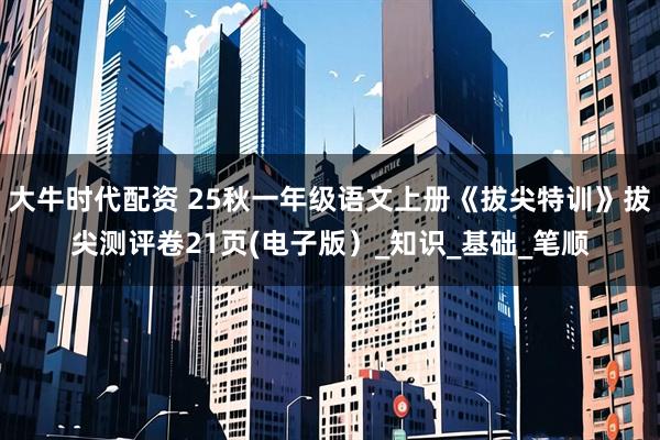 大牛时代配资 25秋一年级语文上册《拔尖特训》拔尖测评卷21页(电子版）_知识_基础_笔顺