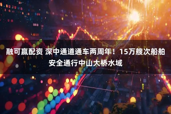 融可赢配资 深中通道通车两周年！15万艘次船舶安全通行中山大桥水域